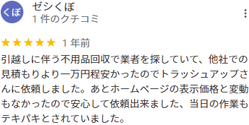 引越しに伴う不用品回収で業者を探していて、他社での見積もりより一万円程安かったのでトラッシュアップさんに依頼しました。あとホームページの表示価格と変動もなかったので安心して依頼出来ました、当日の作業もテキパキとされていました。